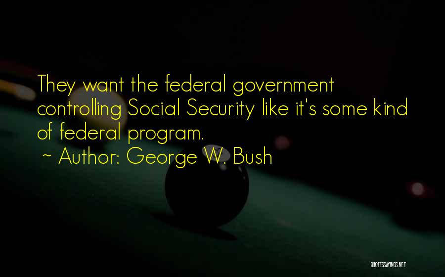George W. Bush Quotes: They Want The Federal Government Controlling Social Security Like It's Some Kind Of Federal Program.