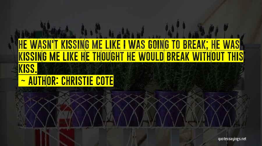 Christie Cote Quotes: He Wasn't Kissing Me Like I Was Going To Break; He Was Kissing Me Like He Thought He Would Break