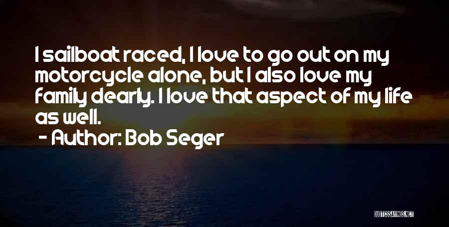 Bob Seger Quotes: I Sailboat Raced, I Love To Go Out On My Motorcycle Alone, But I Also Love My Family Dearly. I