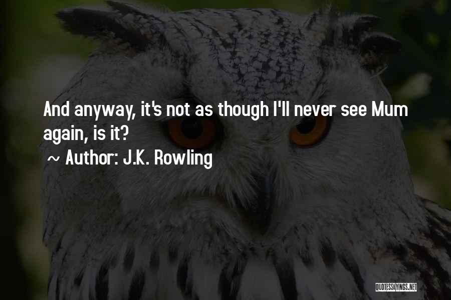 J.K. Rowling Quotes: And Anyway, It's Not As Though I'll Never See Mum Again, Is It?