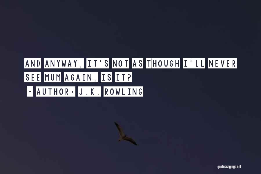 J.K. Rowling Quotes: And Anyway, It's Not As Though I'll Never See Mum Again, Is It?