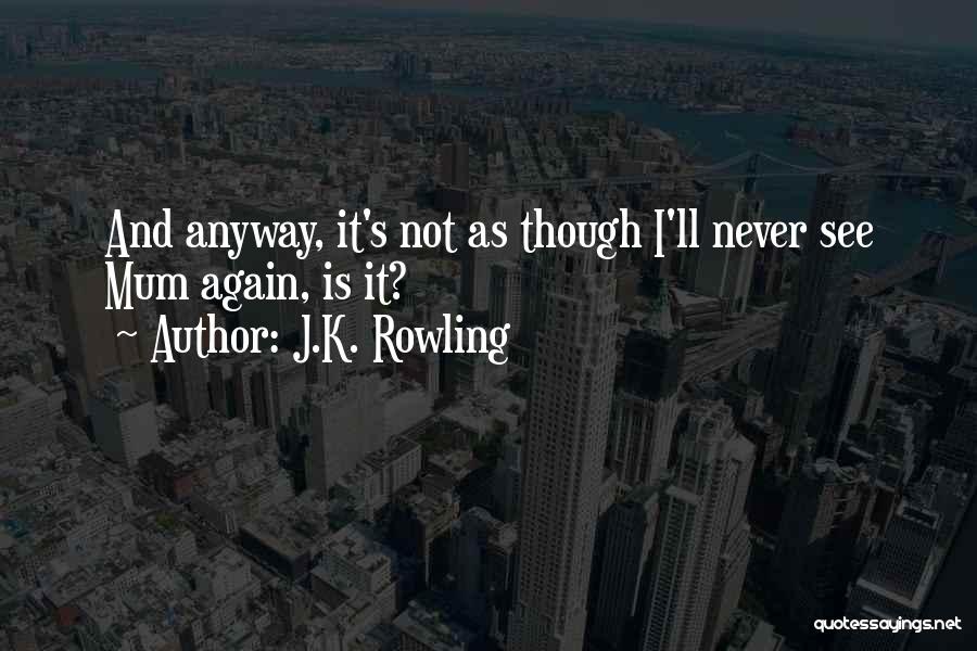 J.K. Rowling Quotes: And Anyway, It's Not As Though I'll Never See Mum Again, Is It?