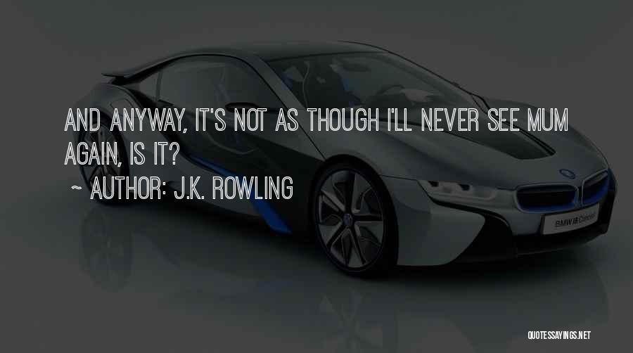 J.K. Rowling Quotes: And Anyway, It's Not As Though I'll Never See Mum Again, Is It?