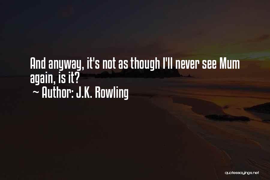 J.K. Rowling Quotes: And Anyway, It's Not As Though I'll Never See Mum Again, Is It?