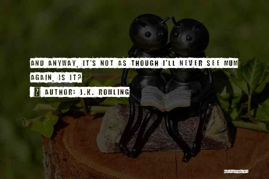 J.K. Rowling Quotes: And Anyway, It's Not As Though I'll Never See Mum Again, Is It?