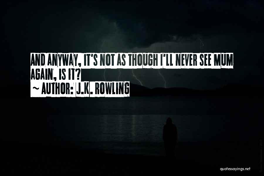 J.K. Rowling Quotes: And Anyway, It's Not As Though I'll Never See Mum Again, Is It?