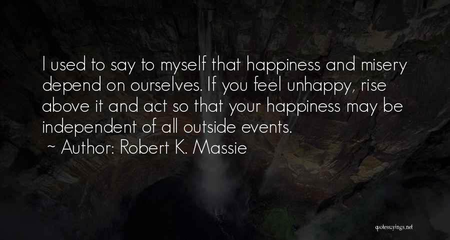 Robert K. Massie Quotes: I Used To Say To Myself That Happiness And Misery Depend On Ourselves. If You Feel Unhappy, Rise Above It