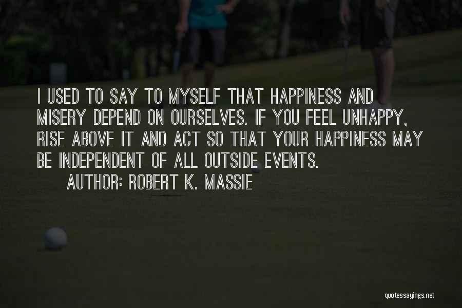 Robert K. Massie Quotes: I Used To Say To Myself That Happiness And Misery Depend On Ourselves. If You Feel Unhappy, Rise Above It