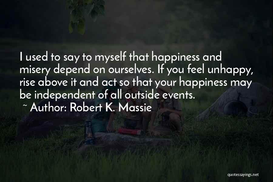 Robert K. Massie Quotes: I Used To Say To Myself That Happiness And Misery Depend On Ourselves. If You Feel Unhappy, Rise Above It