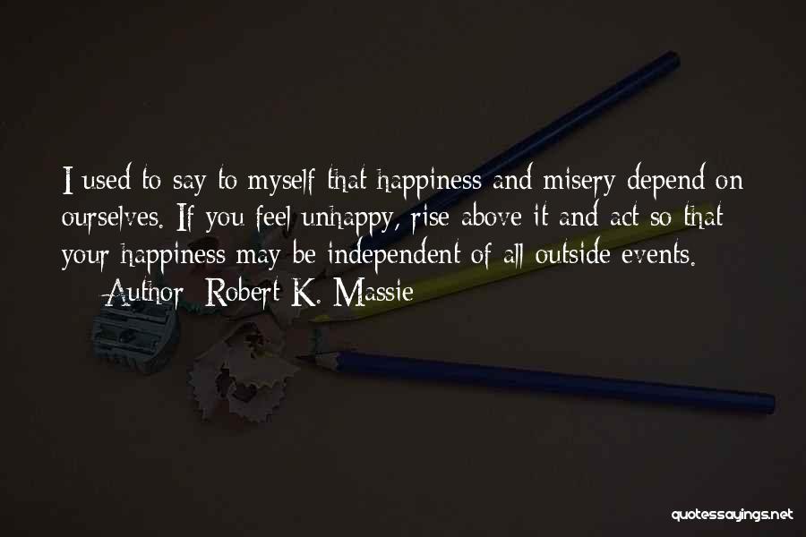 Robert K. Massie Quotes: I Used To Say To Myself That Happiness And Misery Depend On Ourselves. If You Feel Unhappy, Rise Above It