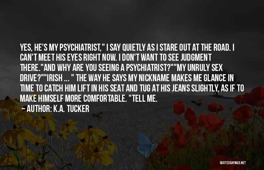 K.A. Tucker Quotes: Yes, He's My Psychiatrist, I Say Quietly As I Stare Out At The Road. I Can't Meet His Eyes Right