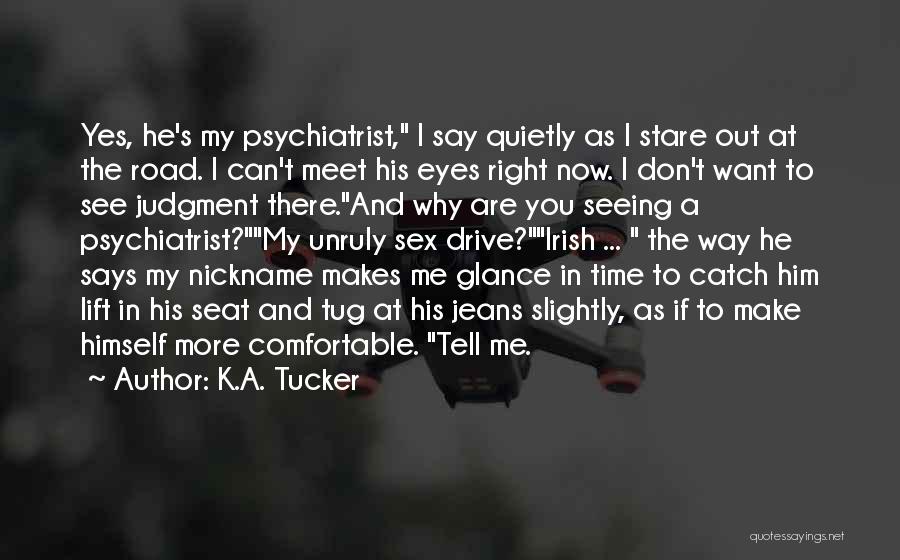 K.A. Tucker Quotes: Yes, He's My Psychiatrist, I Say Quietly As I Stare Out At The Road. I Can't Meet His Eyes Right