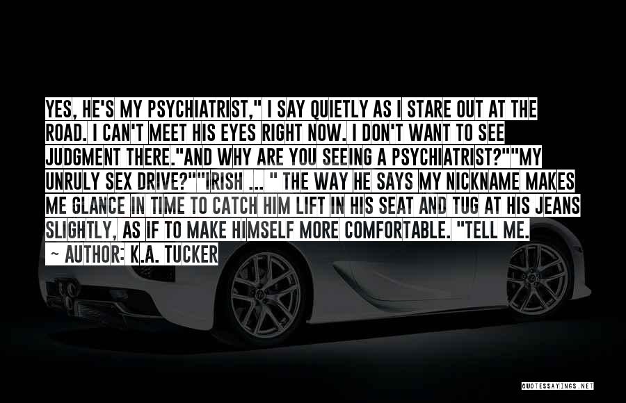 K.A. Tucker Quotes: Yes, He's My Psychiatrist, I Say Quietly As I Stare Out At The Road. I Can't Meet His Eyes Right