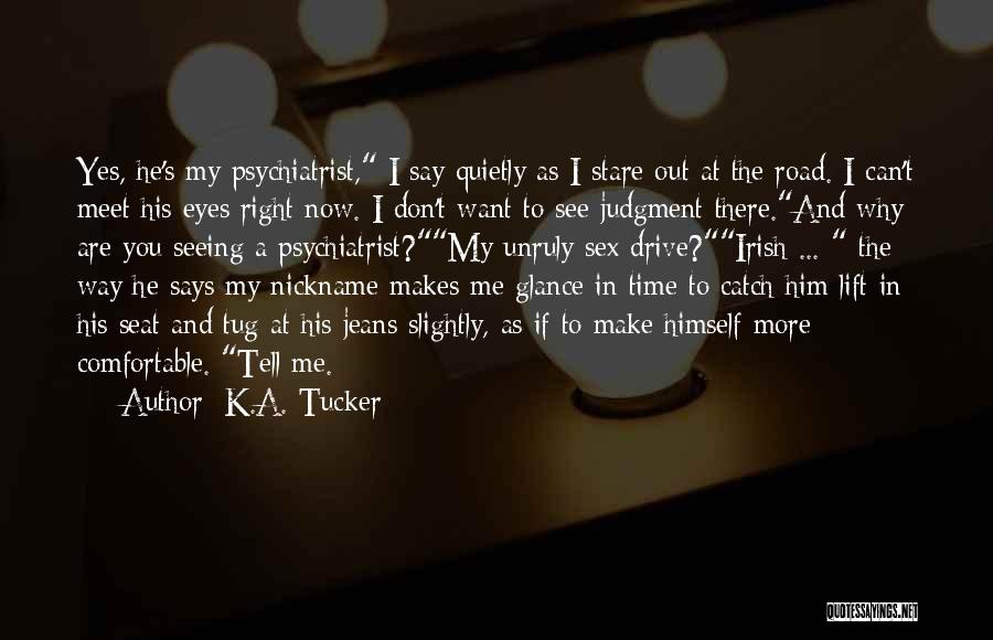 K.A. Tucker Quotes: Yes, He's My Psychiatrist, I Say Quietly As I Stare Out At The Road. I Can't Meet His Eyes Right