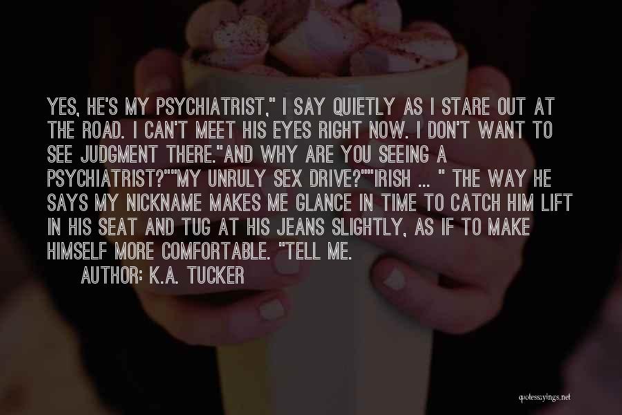 K.A. Tucker Quotes: Yes, He's My Psychiatrist, I Say Quietly As I Stare Out At The Road. I Can't Meet His Eyes Right