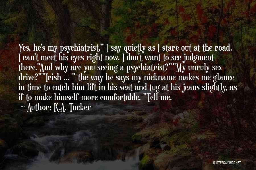 K.A. Tucker Quotes: Yes, He's My Psychiatrist, I Say Quietly As I Stare Out At The Road. I Can't Meet His Eyes Right