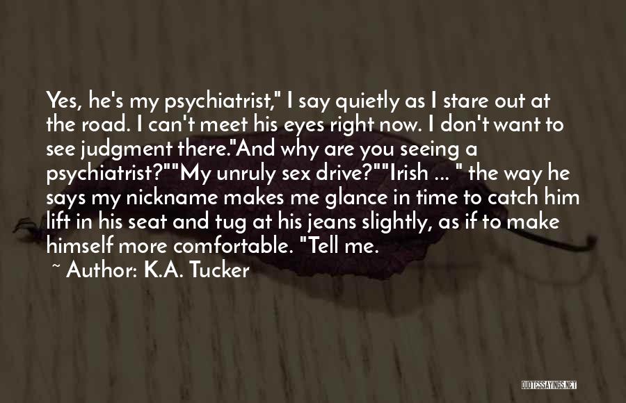 K.A. Tucker Quotes: Yes, He's My Psychiatrist, I Say Quietly As I Stare Out At The Road. I Can't Meet His Eyes Right