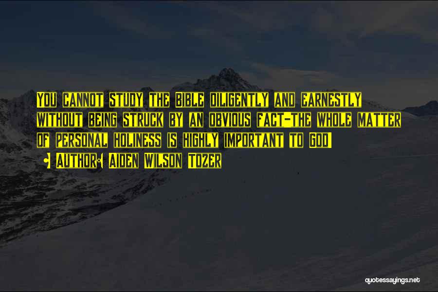 Aiden Wilson Tozer Quotes: You Cannot Study The Bible Diligently And Earnestly Without Being Struck By An Obvious Fact-the Whole Matter Of Personal Holiness