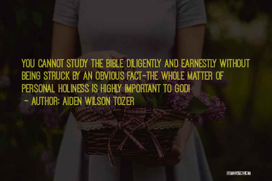 Aiden Wilson Tozer Quotes: You Cannot Study The Bible Diligently And Earnestly Without Being Struck By An Obvious Fact-the Whole Matter Of Personal Holiness