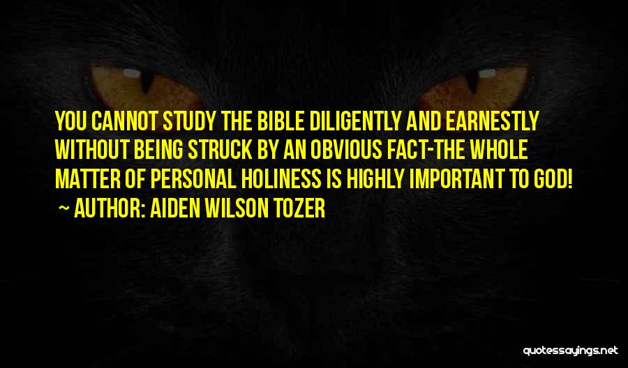 Aiden Wilson Tozer Quotes: You Cannot Study The Bible Diligently And Earnestly Without Being Struck By An Obvious Fact-the Whole Matter Of Personal Holiness