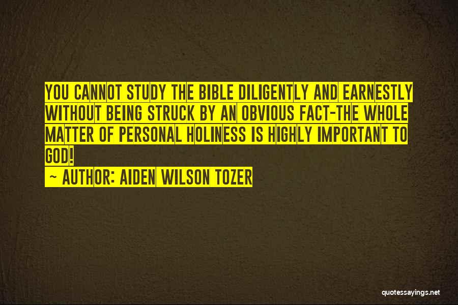 Aiden Wilson Tozer Quotes: You Cannot Study The Bible Diligently And Earnestly Without Being Struck By An Obvious Fact-the Whole Matter Of Personal Holiness