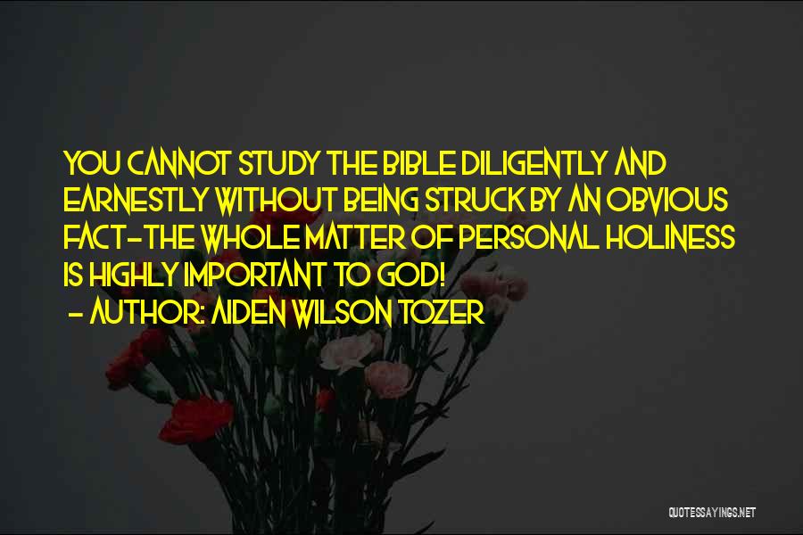 Aiden Wilson Tozer Quotes: You Cannot Study The Bible Diligently And Earnestly Without Being Struck By An Obvious Fact-the Whole Matter Of Personal Holiness