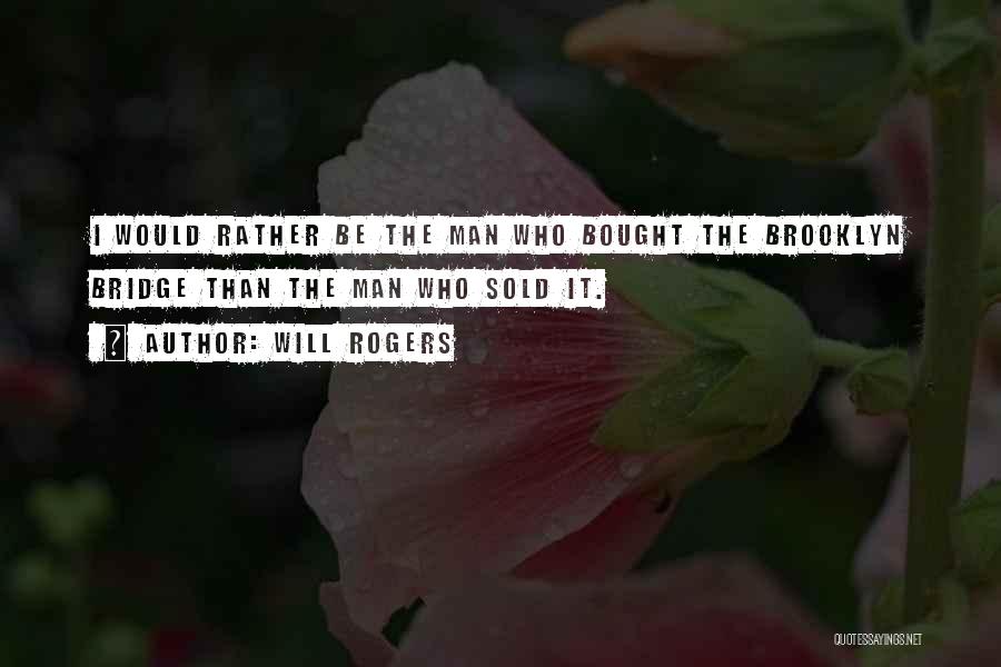 Will Rogers Quotes: I Would Rather Be The Man Who Bought The Brooklyn Bridge Than The Man Who Sold It.