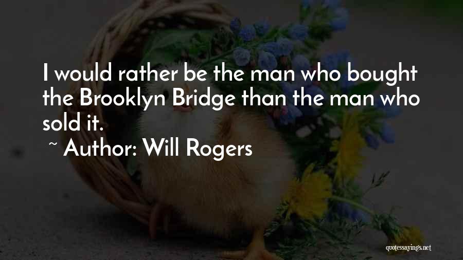 Will Rogers Quotes: I Would Rather Be The Man Who Bought The Brooklyn Bridge Than The Man Who Sold It.
