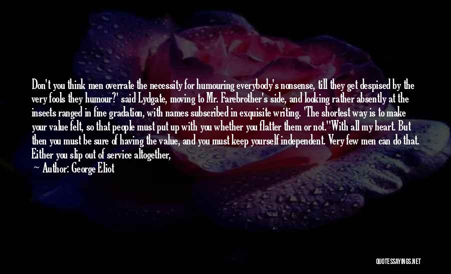 George Eliot Quotes: Don't You Think Men Overrate The Necessity For Humouring Everybody's Nonsense, Till They Get Despised By The Very Fools They