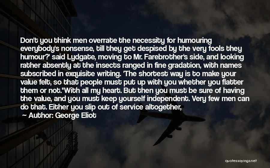 George Eliot Quotes: Don't You Think Men Overrate The Necessity For Humouring Everybody's Nonsense, Till They Get Despised By The Very Fools They