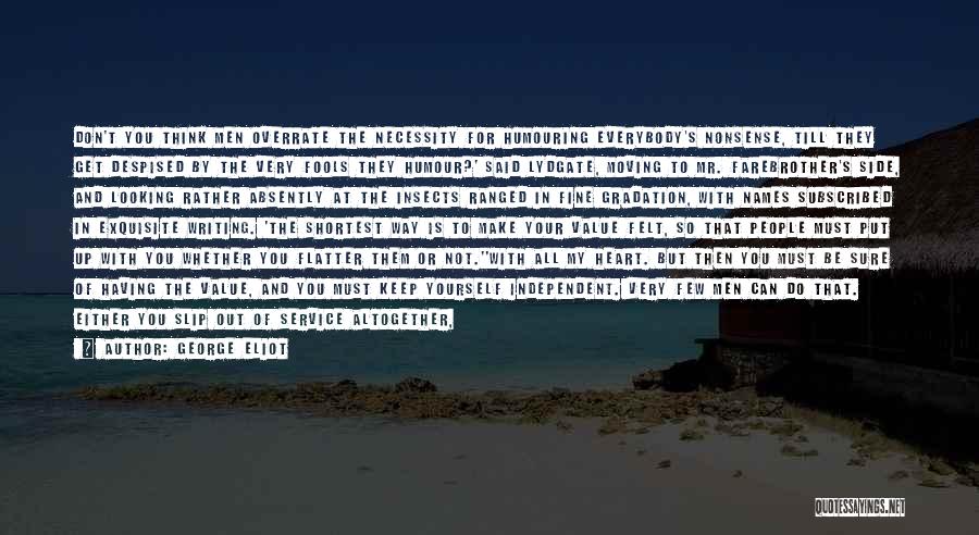 George Eliot Quotes: Don't You Think Men Overrate The Necessity For Humouring Everybody's Nonsense, Till They Get Despised By The Very Fools They