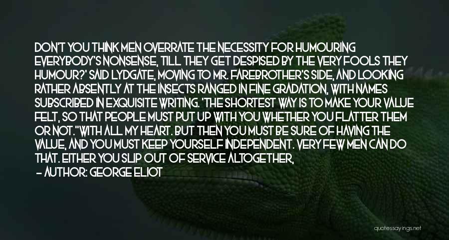 George Eliot Quotes: Don't You Think Men Overrate The Necessity For Humouring Everybody's Nonsense, Till They Get Despised By The Very Fools They