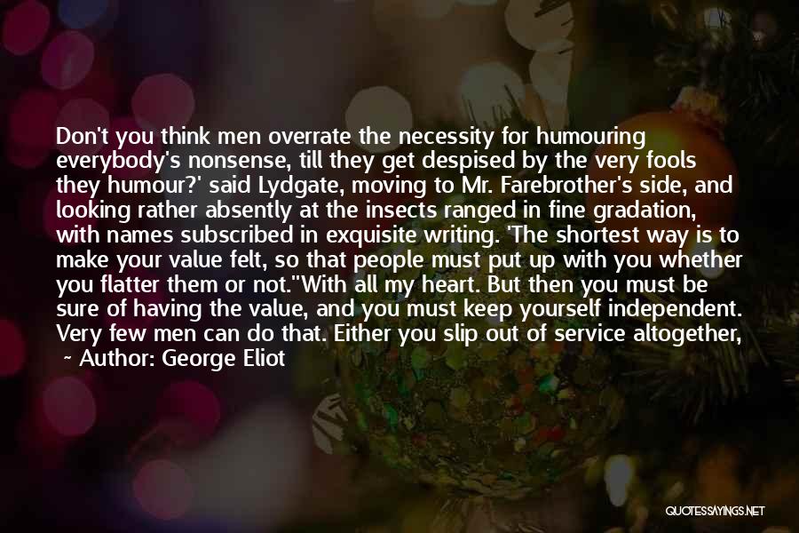 George Eliot Quotes: Don't You Think Men Overrate The Necessity For Humouring Everybody's Nonsense, Till They Get Despised By The Very Fools They