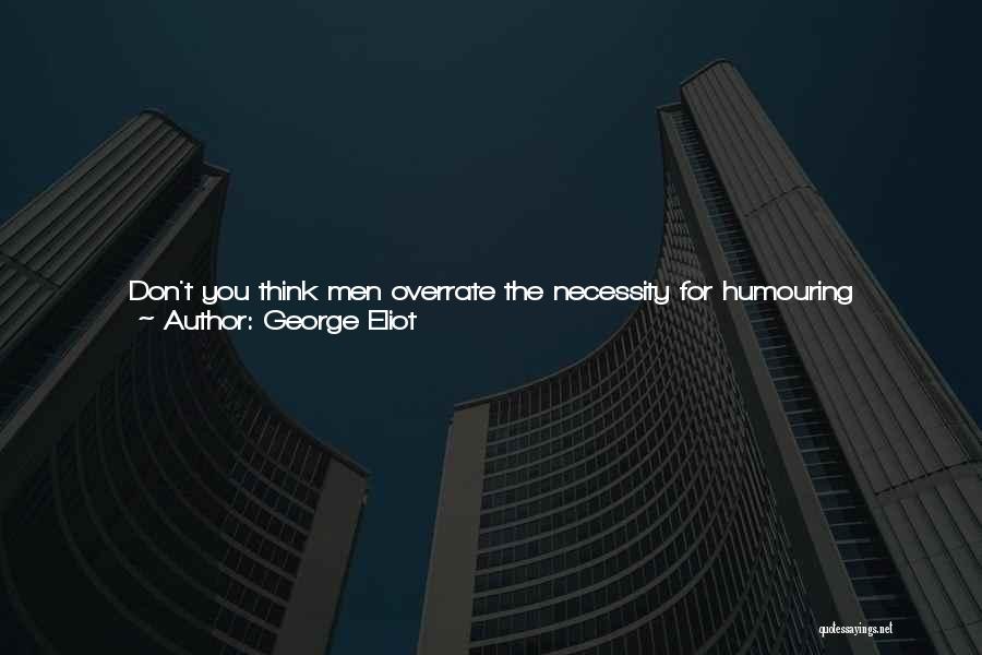 George Eliot Quotes: Don't You Think Men Overrate The Necessity For Humouring Everybody's Nonsense, Till They Get Despised By The Very Fools They