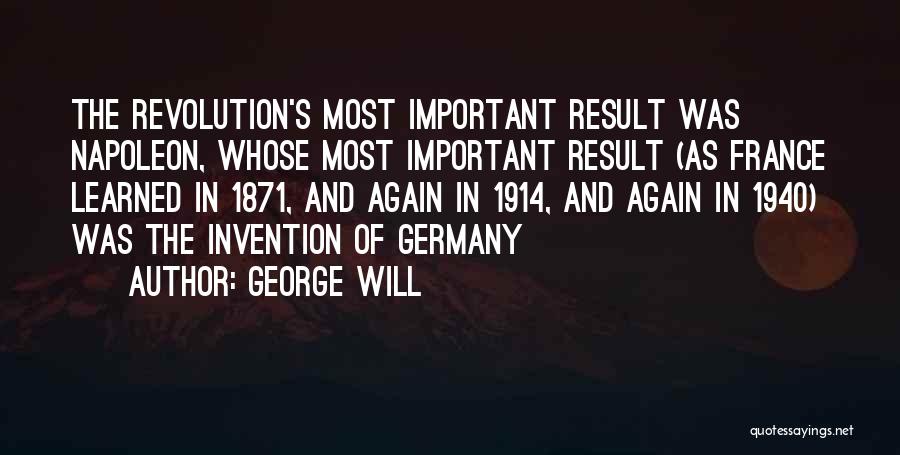 George Will Quotes: The Revolution's Most Important Result Was Napoleon, Whose Most Important Result (as France Learned In 1871, And Again In 1914,