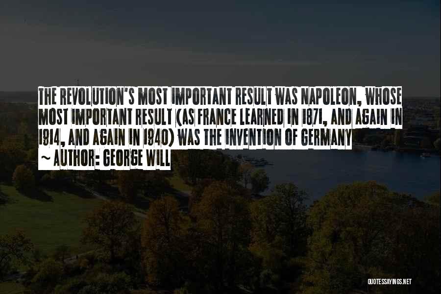 George Will Quotes: The Revolution's Most Important Result Was Napoleon, Whose Most Important Result (as France Learned In 1871, And Again In 1914,