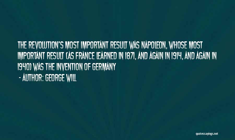 George Will Quotes: The Revolution's Most Important Result Was Napoleon, Whose Most Important Result (as France Learned In 1871, And Again In 1914,