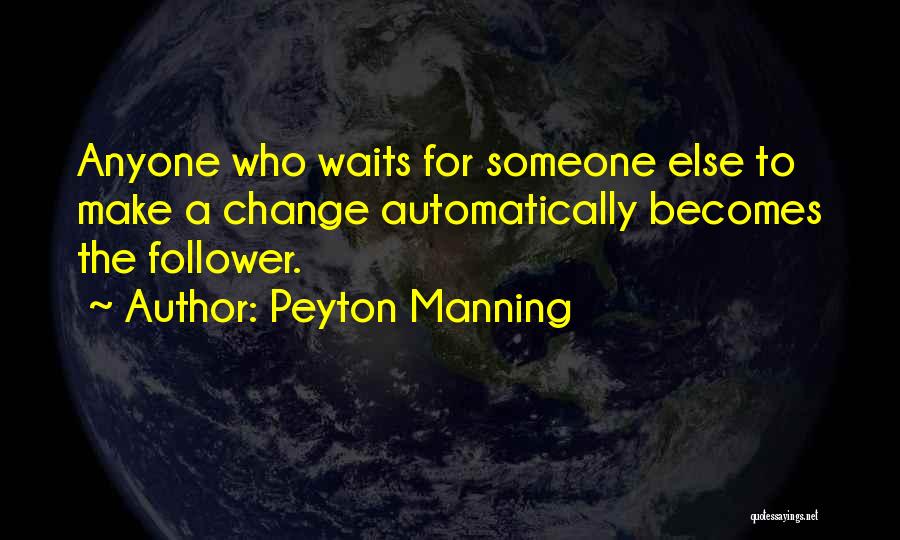 Peyton Manning Quotes: Anyone Who Waits For Someone Else To Make A Change Automatically Becomes The Follower.