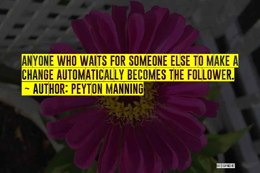 Peyton Manning Quotes: Anyone Who Waits For Someone Else To Make A Change Automatically Becomes The Follower.
