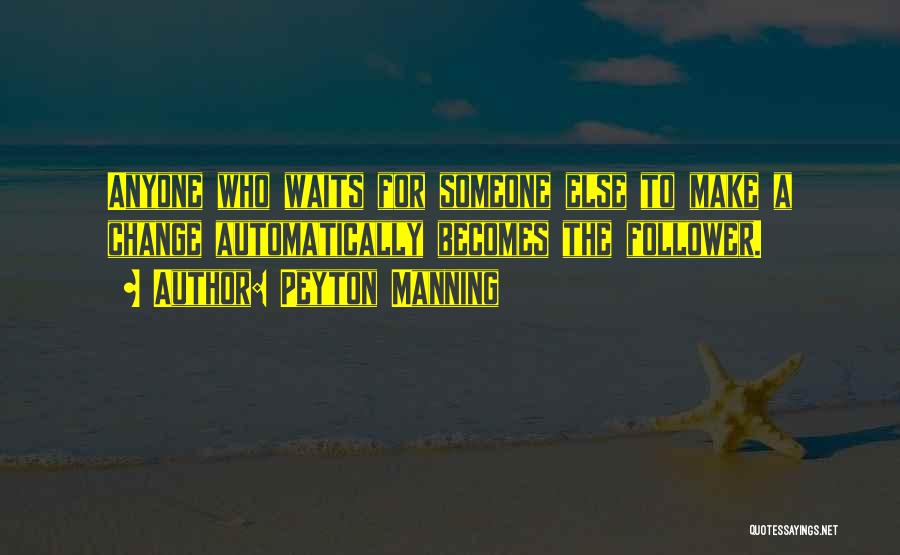 Peyton Manning Quotes: Anyone Who Waits For Someone Else To Make A Change Automatically Becomes The Follower.