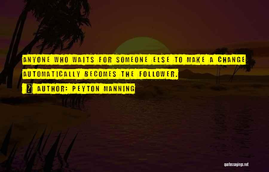 Peyton Manning Quotes: Anyone Who Waits For Someone Else To Make A Change Automatically Becomes The Follower.