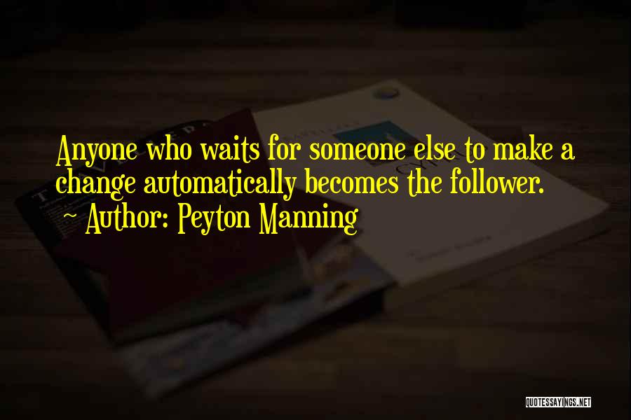 Peyton Manning Quotes: Anyone Who Waits For Someone Else To Make A Change Automatically Becomes The Follower.