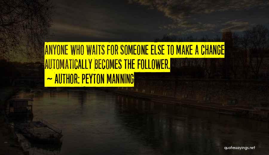 Peyton Manning Quotes: Anyone Who Waits For Someone Else To Make A Change Automatically Becomes The Follower.