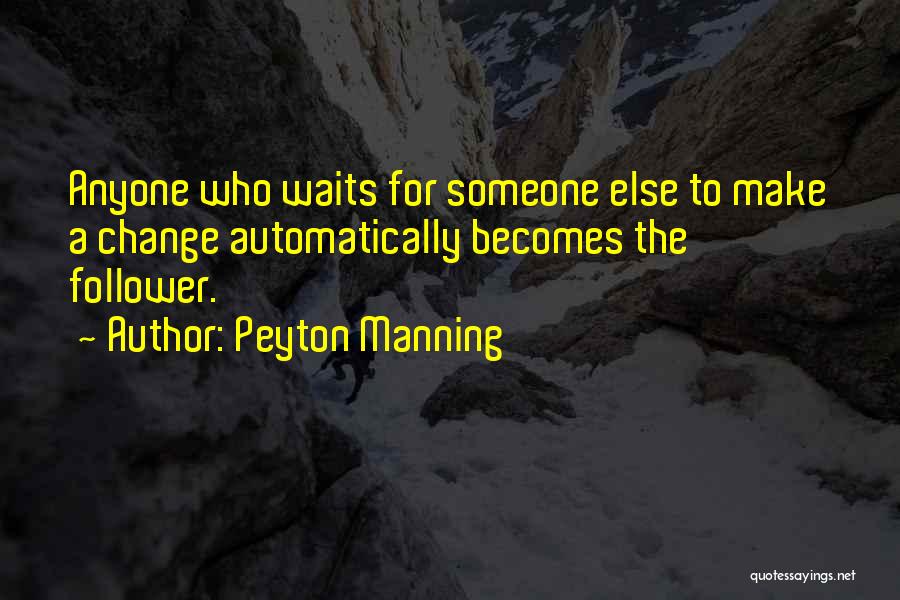 Peyton Manning Quotes: Anyone Who Waits For Someone Else To Make A Change Automatically Becomes The Follower.