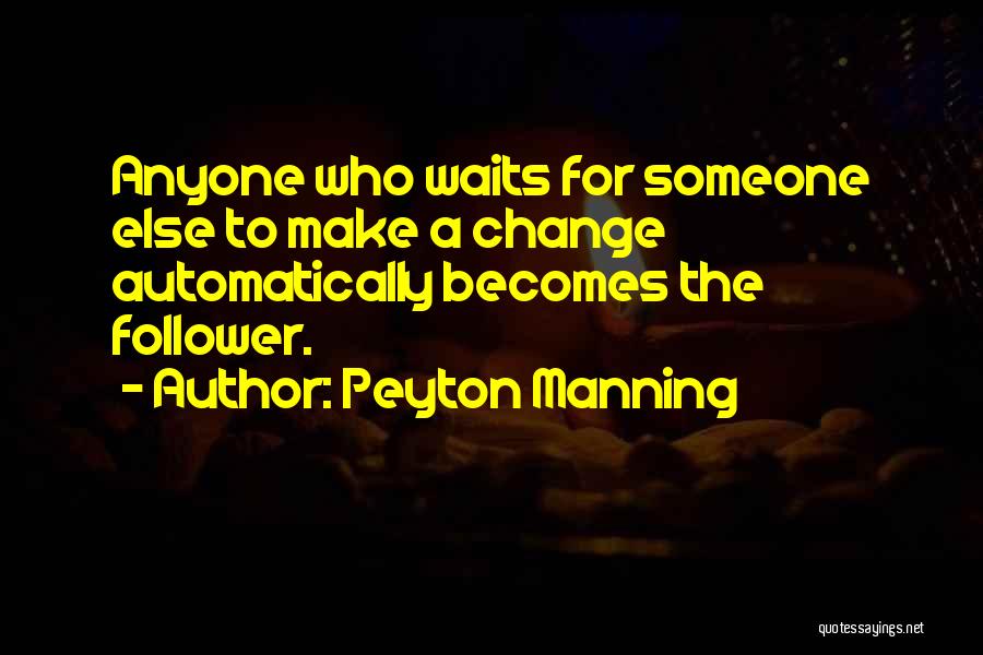 Peyton Manning Quotes: Anyone Who Waits For Someone Else To Make A Change Automatically Becomes The Follower.