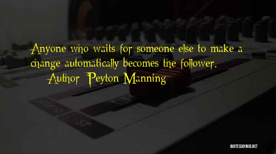 Peyton Manning Quotes: Anyone Who Waits For Someone Else To Make A Change Automatically Becomes The Follower.