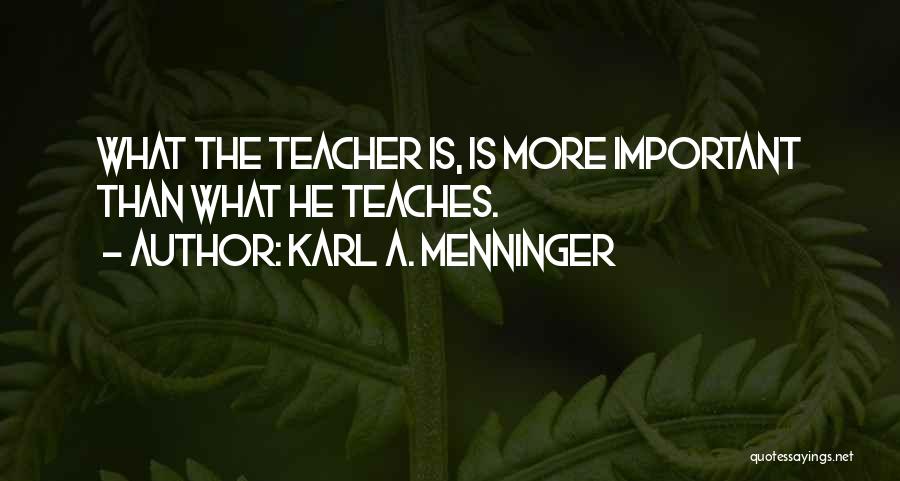 Karl A. Menninger Quotes: What The Teacher Is, Is More Important Than What He Teaches.