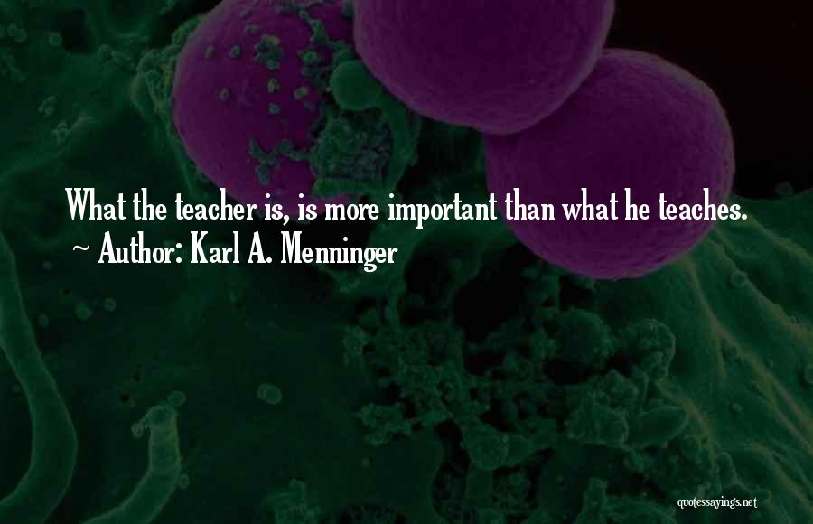 Karl A. Menninger Quotes: What The Teacher Is, Is More Important Than What He Teaches.