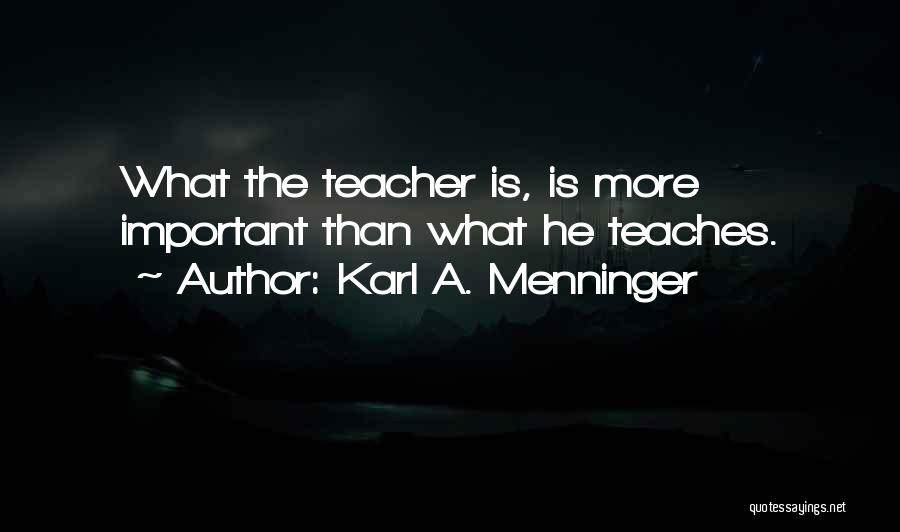 Karl A. Menninger Quotes: What The Teacher Is, Is More Important Than What He Teaches.