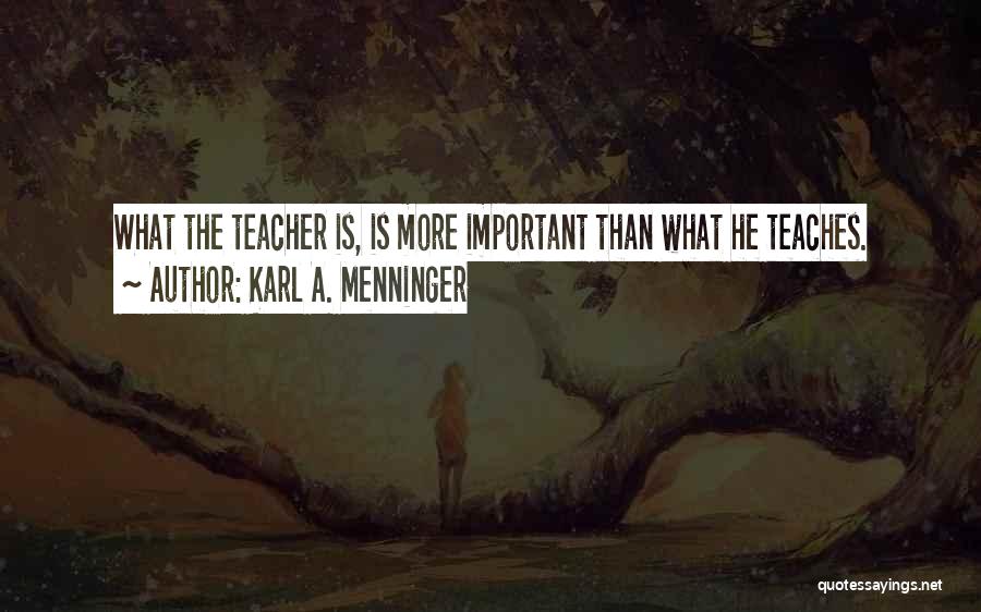 Karl A. Menninger Quotes: What The Teacher Is, Is More Important Than What He Teaches.